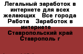 Легальный заработок в интернете для всех желающих - Все города Работа » Заработок в интернете   . Ставропольский край,Ставрополь г.